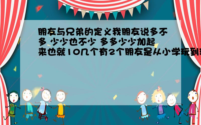 朋友与兄弟的定义我朋友说多不多 少少也不少 多多少少加起来也就10几个有2个朋友是从小学玩到现在的 现在大学了双休日也基本上都会聚聚 还有几个认识的也蛮久有的也5,6年了 有的也2,3