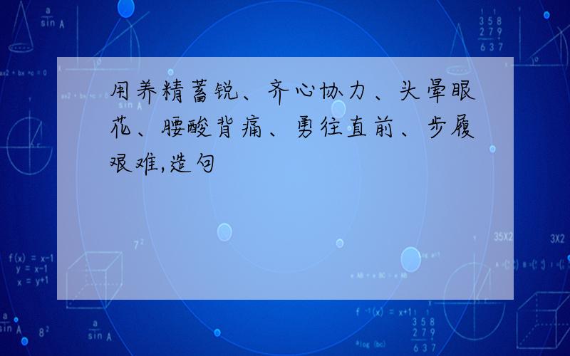 用养精蓄锐、齐心协力、头晕眼花、腰酸背痛、勇往直前、步履艰难,造句