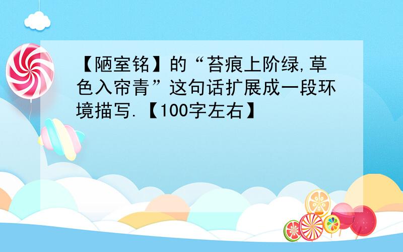 【陋室铭】的“苔痕上阶绿,草色入帘青”这句话扩展成一段环境描写.【100字左右】