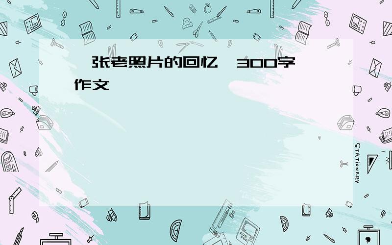 一张老照片的回忆,300字,作文