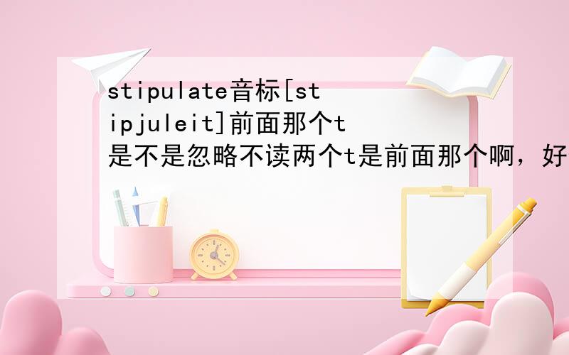 stipulate音标[stipjuleit]前面那个t是不是忽略不读两个t是前面那个啊，好像忽略直接读sip......再说明下，s要重读，再读个t下去很不顺口，不信自己读下