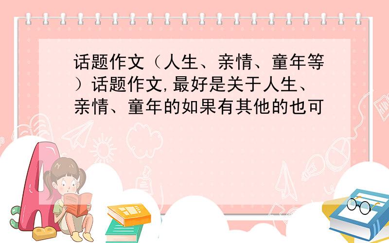 话题作文（人生、亲情、童年等）话题作文,最好是关于人生、亲情、童年的如果有其他的也可