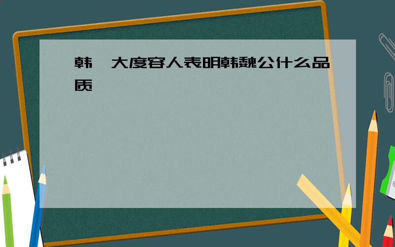 韩琦大度容人表明韩魏公什么品质