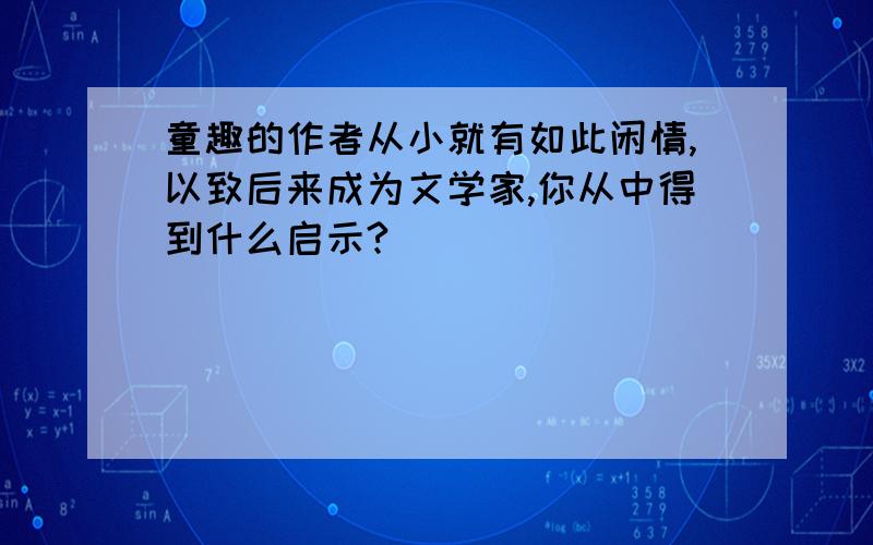 童趣的作者从小就有如此闲情,以致后来成为文学家,你从中得到什么启示?