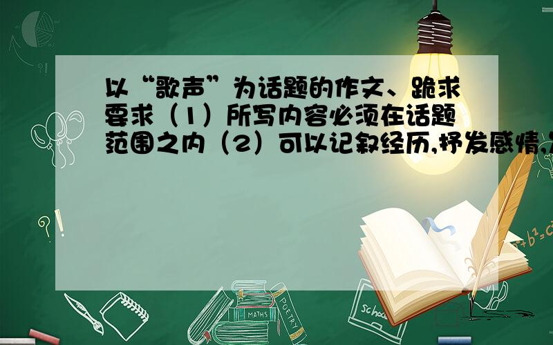 以“歌声”为话题的作文、跪求要求（1）所写内容必须在话题范围之内（2）可以记叙经历,抒发感情,发表见解.最好是自己写的、不常见的也可以.一搜就搜得到的不给分