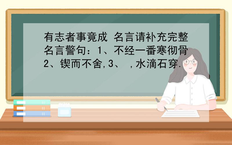 有志者事竟成 名言请补充完整名言警句：1、不经一番寒彻骨2、锲而不舍,3、 ,水滴石穿.