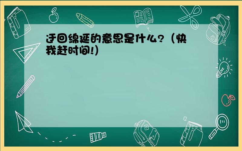 迂回绵延的意思是什么?（快 我赶时间!）