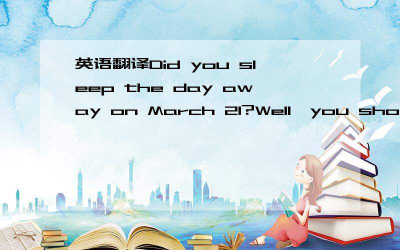 英语翻译Did you sleep the day away on March 21?Well,you should have done that because it was World Sleeping Day.This is the one day of the year when people around the world care about their sleep and ask themselves a lot of questions about sleep.