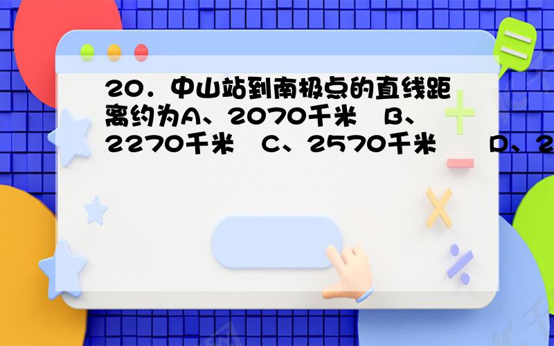 20．中山站到南极点的直线距离约为A、2070千米　B、2270千米　C、2570千米　　D、2670千米22．中山站出现极昼期间,下列河流最有可能处于枯水期的是A、湄公河　　B、莱茵河　C、亚马孙河　D