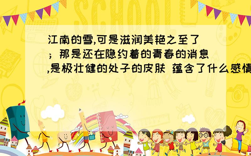 江南的雪,可是滋润美艳之至了；那是还在隐约着的青春的消息,是极壮健的处子的皮肤 蕴含了什么感情?在晴天之下，旋风忽来，便蓬勃地奋飞，在日光中灿灿地生光，如包藏火焰的大雾，旋