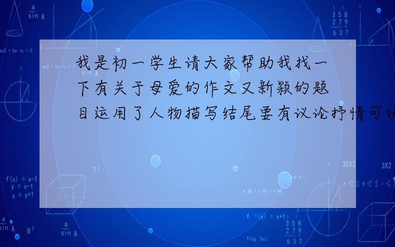 我是初一学生请大家帮助我找一下有关于母爱的作文又新颖的题目运用了人物描写结尾要有议论抒情可以扣题谢