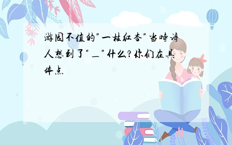 游园不值的”一枝红杏”当时诗人想到了”＿”什么?你们在具体点