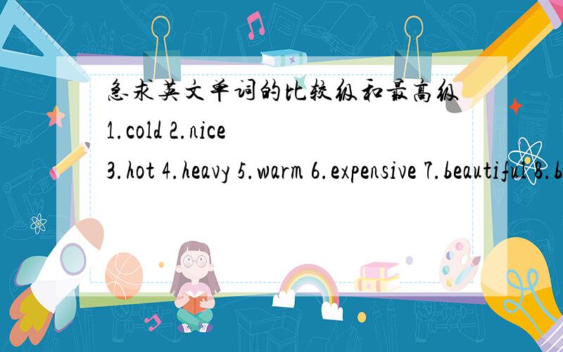 急求英文单词的比较级和最高级1.cold 2.nice 3.hot 4.heavy 5.warm 6.expensive 7.beautiful 8.bad 9.good 10.large