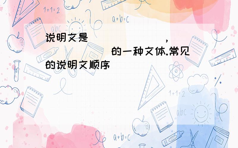 说明文是_______,________的一种文体.常见的说明文顺序____________ ______ __________说明语言的应用_________ ________ _________