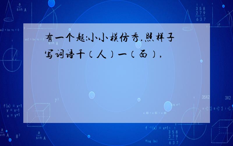 有一个题：小小模仿秀.照样子写词语千（人）一（面）,