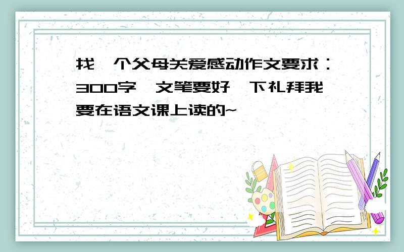 找一个父母关爱感动作文要求：300字,文笔要好,下礼拜我要在语文课上读的~