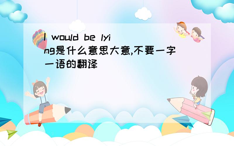 I would be lying是什么意思大意,不要一字一语的翻译