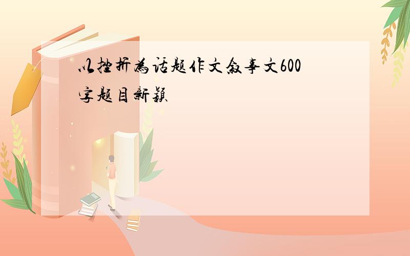 以挫折为话题作文叙事文600字题目新颖