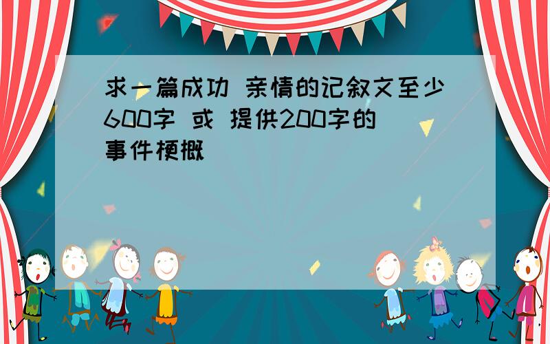 求一篇成功 亲情的记叙文至少600字 或 提供200字的事件梗概