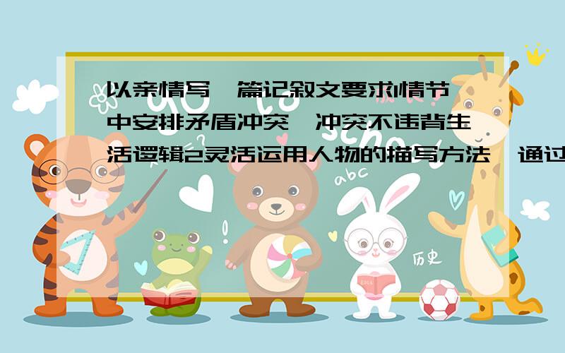 以亲情写一篇记叙文要求1情节中安排矛盾冲突,冲突不违背生活逻辑2灵活运用人物的描写方法,通过细节描写,设置悬念,对比,衬托等方法推波助澜3可以插叙可以倒叙