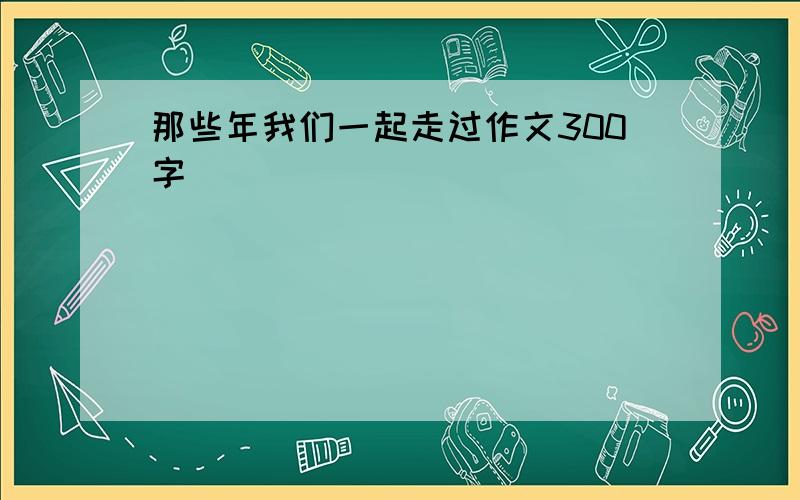 那些年我们一起走过作文300字