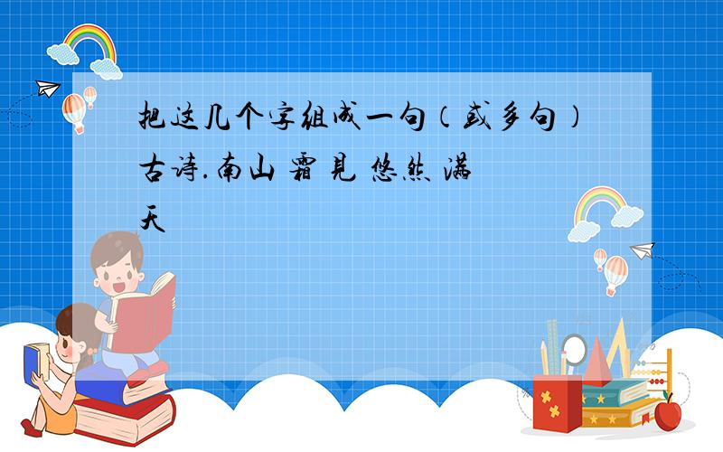 把这几个字组成一句（或多句）古诗.南山 霜 见 悠然 满天