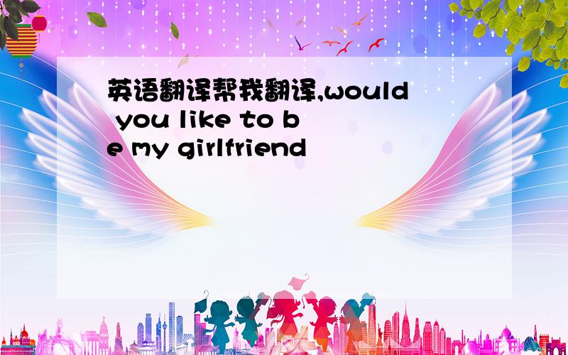 英语翻译帮我翻译,would you like to be my girlfriend