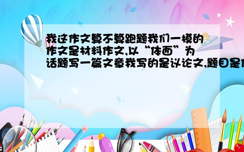 我这作文算不算跑题我们一模的作文是材料作文,以“体面”为话题写一篇文章我写的是议论文,题目是体面的人生将体面的人生分为三个层次,分辨对应材料里的三种人,第一层是追求财富的体