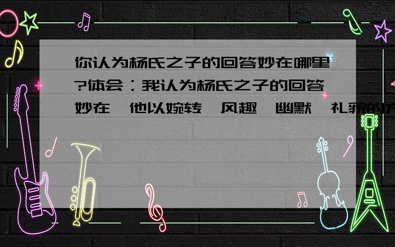 你认为杨氏之子的回答妙在哪里?体会：我认为杨氏之子的回答妙在,他以婉转、风趣、幽默、礼貌的方法否认