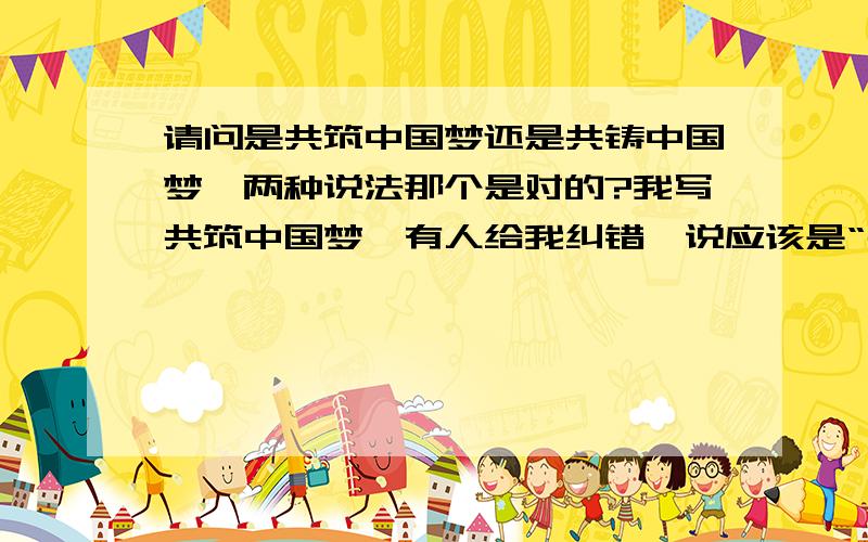 请问是共筑中国梦还是共铸中国梦,两种说法那个是对的?我写共筑中国梦,有人给我纠错,说应该是“共铸”,到底是哪一个?