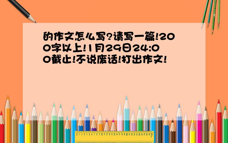 的作文怎么写?请写一篇!200字以上!1月29日24:00截止!不说废话!打出作文!