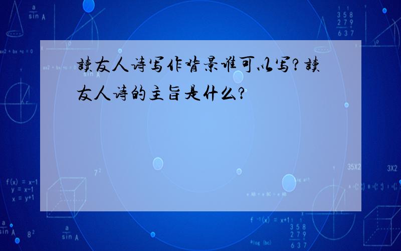 读友人诗写作背景谁可以写?读友人诗的主旨是什么?