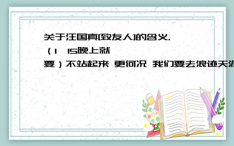 关于汪国真[致友人]的含义.（1•15晚上就要）不站起来 更何况 我们要去浪迹天涯 跌倒是一次纪念 纪念是一朵温馨的花 寻找 管什么日月星辰 跋涉 分什么春秋冬夏 我们就这样携着手 走