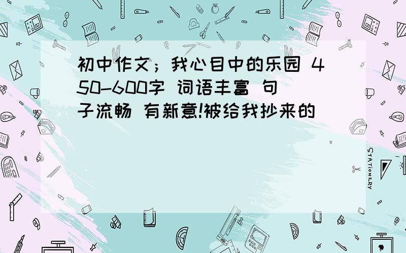 初中作文；我心目中的乐园 450-600字 词语丰富 句子流畅 有新意!被给我抄来的