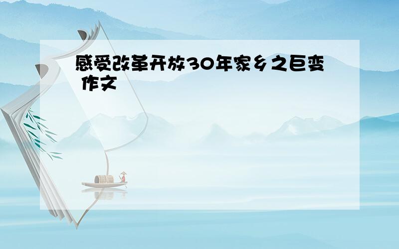 感受改革开放30年家乡之巨变 作文