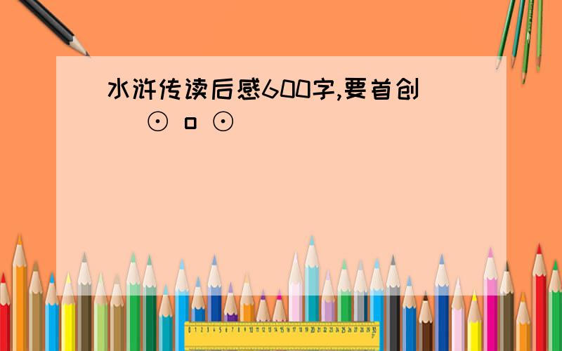 水浒传读后感600字,要首创( ⊙ o ⊙