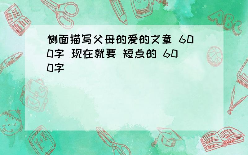 侧面描写父母的爱的文章 600字 现在就要 短点的 600字