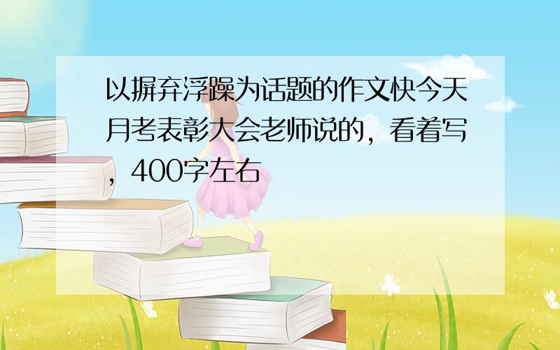 以摒弃浮躁为话题的作文快今天月考表彰大会老师说的，看着写，400字左右