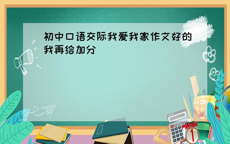 初中口语交际我爱我家作文好的我再给加分