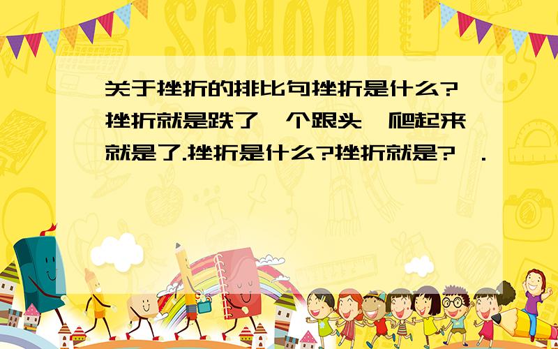 关于挫折的排比句挫折是什么?挫折就是跌了一个跟头,爬起来就是了.挫折是什么?挫折就是?,.