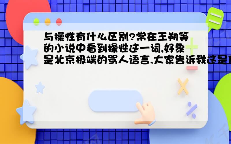 与操性有什么区别?常在王朔等的小说中看到操性这一词,好象是北京极端的骂人语言,大家告诉我这是什么具体意思.