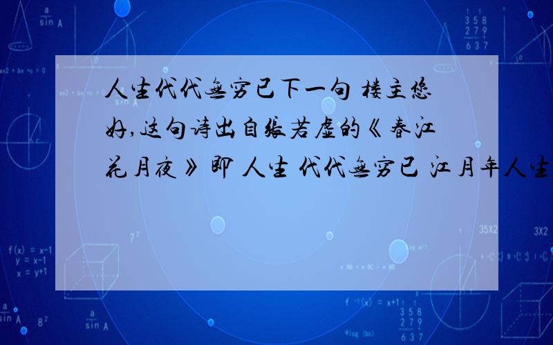 人生代代无穷已下一句 楼主您好,这句诗出自张若虚的《春江花月夜》 即 人生 代代无穷已 江月年人生代代无穷已下一句 楼主您好,这句诗出自张若虚的《春江花月夜》 即 人生代代无穷已