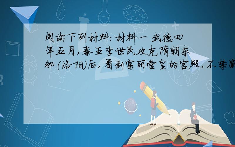 阅读下列材料：材料一 武德四年五月,秦王李世民攻克隋朝东都(洛阳)后,看到富丽堂皇的宫殿,不禁感叹道：“逞侈心,穷人欲,无亡得乎!”……材料二 贞观二十一年（647年）四月,李世民嫌京