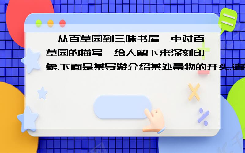 《从百草园到三味书屋》中对百草园的描写,给人留下来深刻印象.下面是某导游介绍某处景物的开头.请根据提供的词语,发挥想象,将该导游词续写完整,力求生动形象,是游客游兴大增.词语：