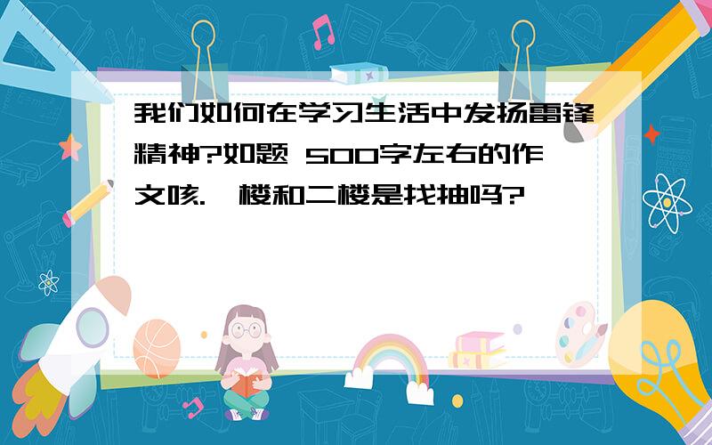 我们如何在学习生活中发扬雷锋精神?如题 500字左右的作文咳.一楼和二楼是找抽吗?