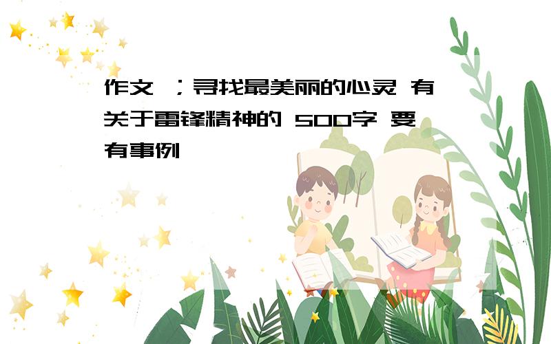 作文 ；寻找最美丽的心灵 有关于雷锋精神的 500字 要有事例