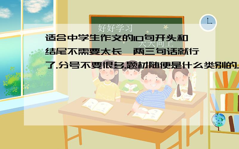 适合中学生作文的10句开头和结尾不需要太长,两三句话就行了.分号不要很多.题材随便是什么类别的.最好原创、、