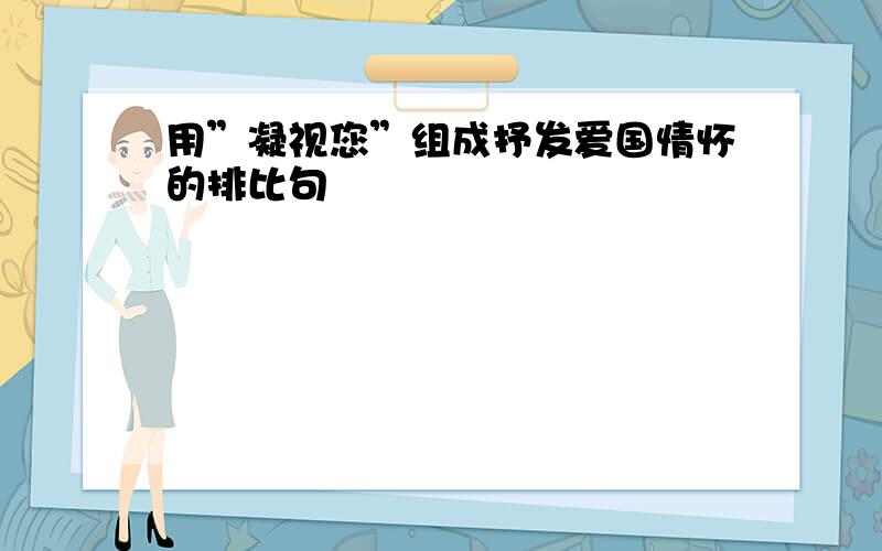 用”凝视您”组成抒发爱国情怀的排比句