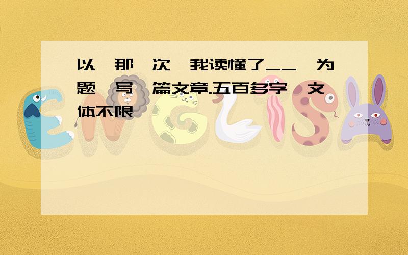 以《那一次,我读懂了__》为题,写一篇文章.五百多字,文体不限,