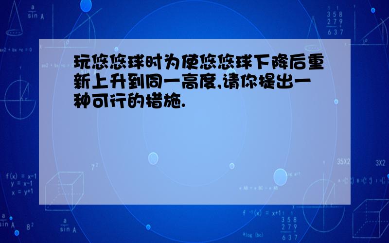 玩悠悠球时为使悠悠球下降后重新上升到同一高度,请你提出一种可行的措施.